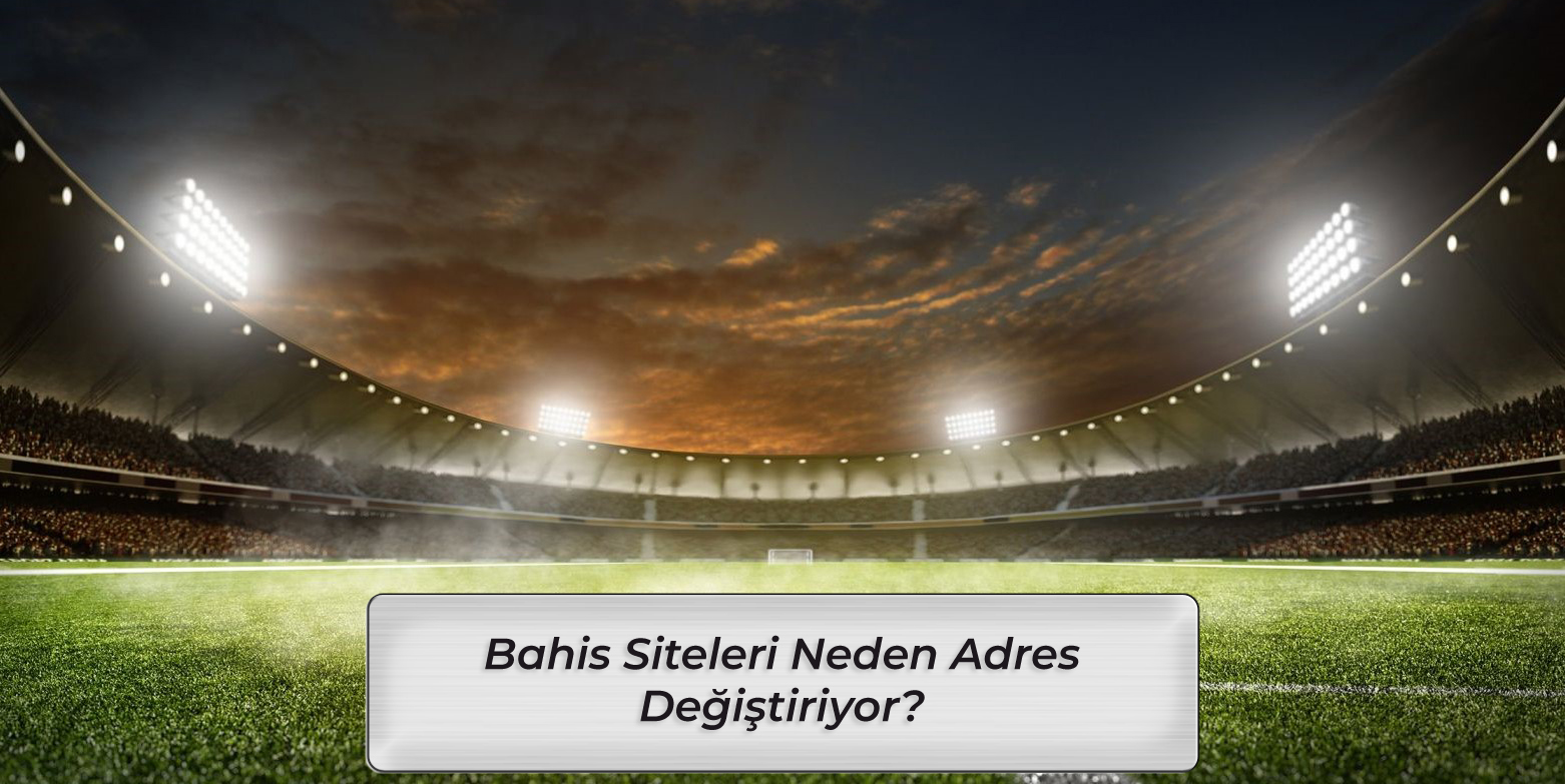 Bahis Siteleri Neden Adres Değiştiriyor?